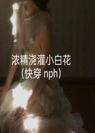 浓精浇灌小白花(快穿nph)by轻梦