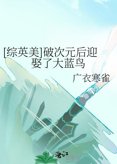 综英美破次元后迎娶了大蓝鸟tXt.番外