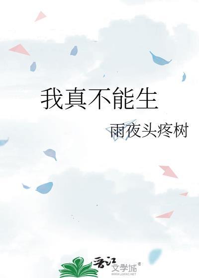 我真不能生by雨夜头疼树txt