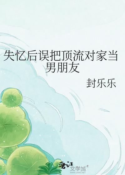 失亿后误把顶流对家当男朋友
