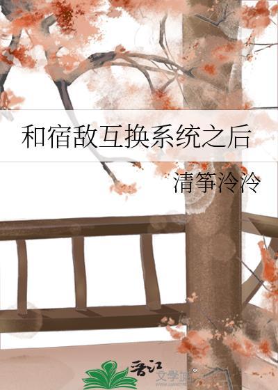 和宿敌互换系统之后免费阅读